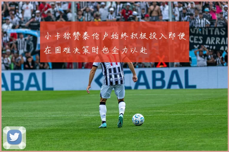 小卡称赞泰伦卢始终积极投入即便在困难决策时也全力以赴