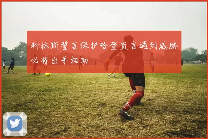 科林斯誓言保护哈登直言遇到威胁必将出手相助