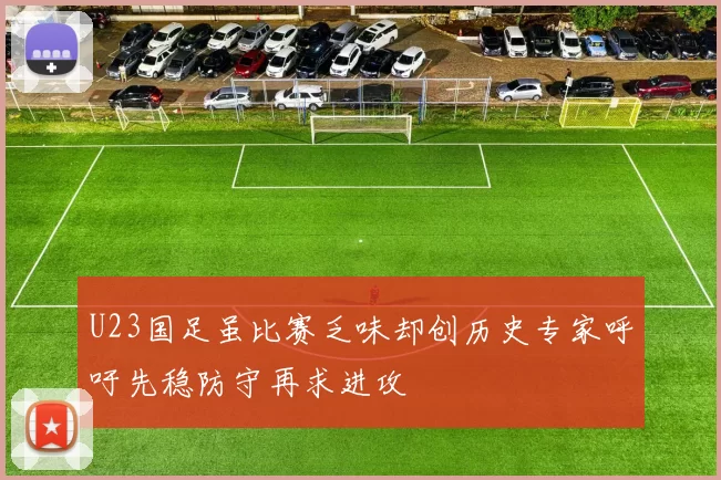 U23国足虽比赛乏味却创历史专家呼吁先稳防守再求进攻