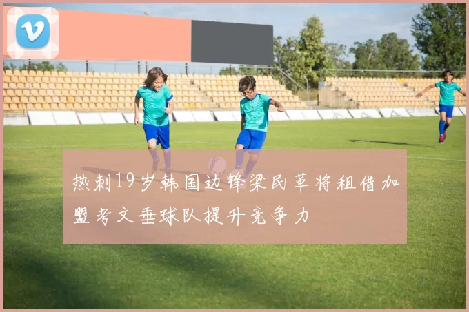 热刺19岁韩国边锋梁民革将租借加盟考文垂球队提升竞争力