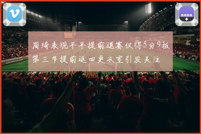 周琦表现平平提前退赛仅得5分9板第三节提前返回更衣室引发关注