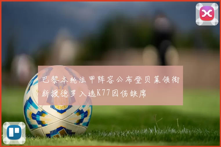 巴黎本轮法甲阵容公布登贝莱领衔新援德罗入选K77因伤缺席