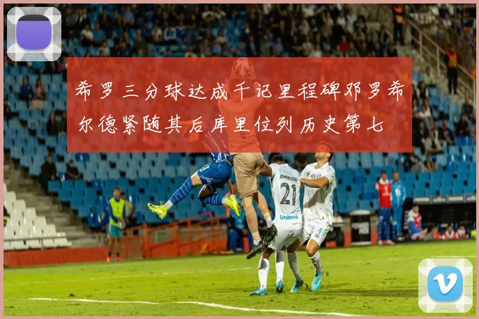 希罗三分球达成千记里程碑邓罗希尔德紧随其后库里位列历史第七