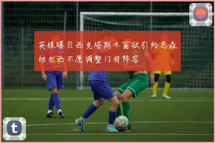 英媒曝贝西克塔斯冬窗欲引约恩森切尔西不愿调整门将阵容