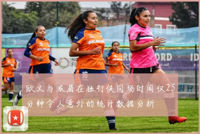 欧文与浓眉在独行侠同场时间仅25分钟令人意外的统计数据分析