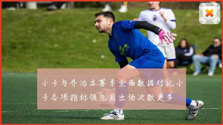 小卡与乔治本赛季全面数据对比小卡各项指标领先且出场次数更多